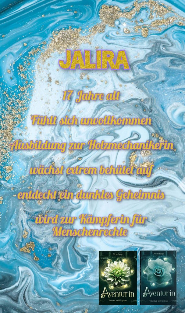 Charaktervorstellung Jalira

17 Jahre alt
fühlt sich unvollkommen
Ausbildung zur Holzmechanikerin
wächst extrem behütet auf
entdeckt ein dunkles Geheimnis
wird zur Kämpferin für Menschenrechte